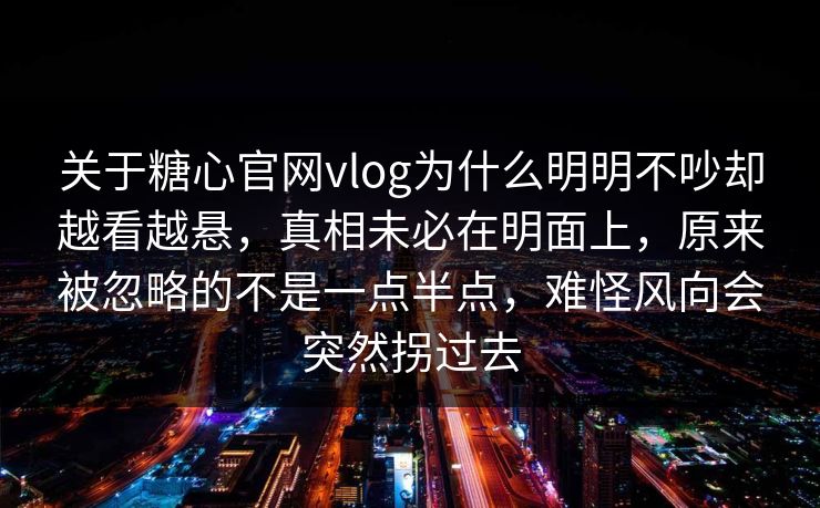 关于糖心官网vlog为什么明明不吵却越看越悬，真相未必在明面上，原来被忽略的不是一点半点，难怪风向会突然拐过去