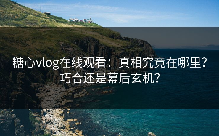 糖心vlog在线观看：真相究竟在哪里？巧合还是幕后玄机？