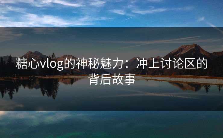 糖心vlog的神秘魅力：冲上讨论区的背后故事