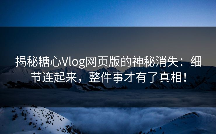 揭秘糖心Vlog网页版的神秘消失：细节连起来，整件事才有了真相！