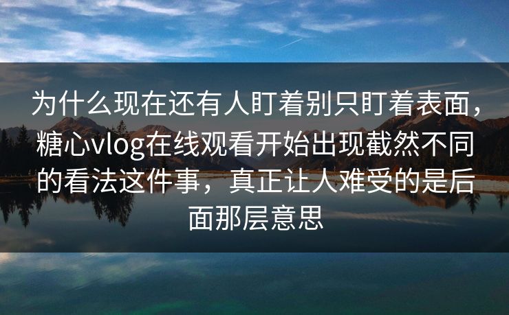 为什么现在还有人盯着别只盯着表面,糖心vlog在线观看开始出现截然不同的看法这件事,真正让人难受的是后面那层意思 为什么现在还有人盯着别只盯着表面,糖心vlog在线观看开始出现截然不同的看法这件事,真正让人难受的是后面那层意思