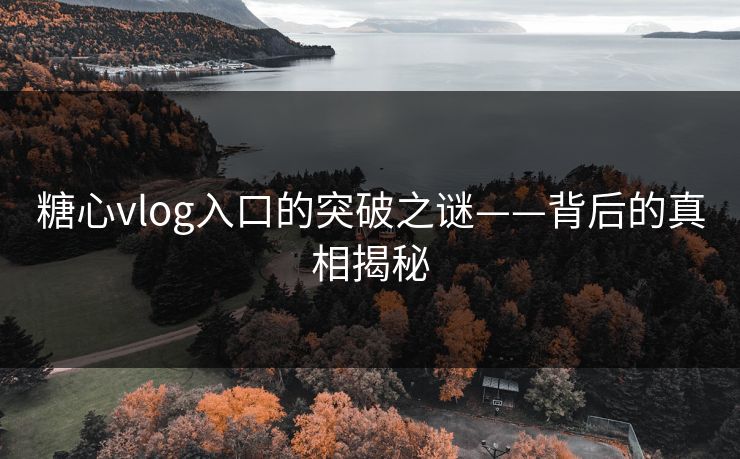 糖心vlog入口的突破之谜——背后的真相揭秘