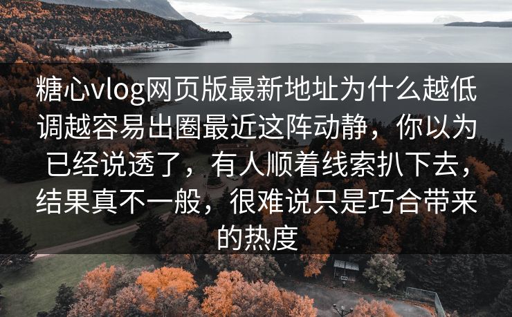 糖心vlog网页版最新地址为什么越低调越容易出圈最近这阵动静，你以为已经说透了，有人顺着线索扒下去，结果真不一般，很难说只是巧合带来的热度