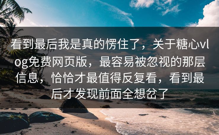 看到最后我是真的愣住了,关于糖心vlog免费网页版,最容易被忽视的那层信息,恰恰才最值得反复看,看到最后才发现前面全想岔了 第1张 看到最后我是真的愣住了,关于糖心vlog免费网页版,最容易被忽视的那层信息,恰恰才最值得反复看,看到最后才发现前面全想岔了 第1张