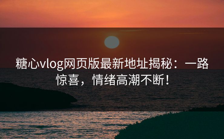 糖心vlog网页版最新地址揭秘：一路惊喜，情绪高潮不断！
