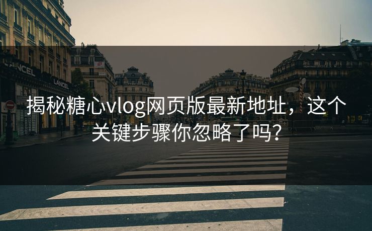揭秘糖心vlog网页版最新地址，这个关键步骤你忽略了吗？