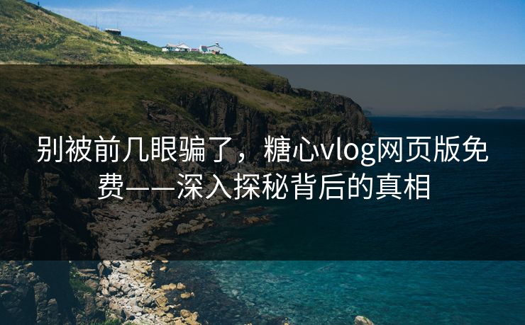 别被前几眼骗了,糖心vlog网页版免费——深入探秘背后的真相 别被前几眼骗了,糖心vlog网页版免费——深入探秘背后的真相