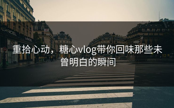 重拾心动，糖心vlog带你回味那些未曾明白的瞬间