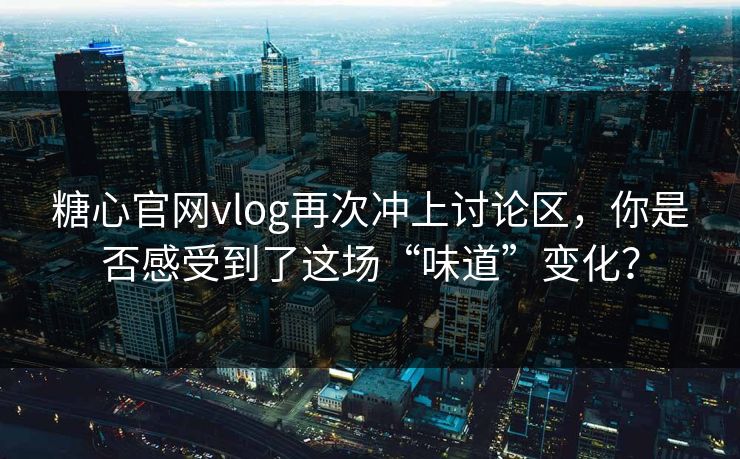 糖心官网vlog再次冲上讨论区,你是否感受到了这场“味道”变化?