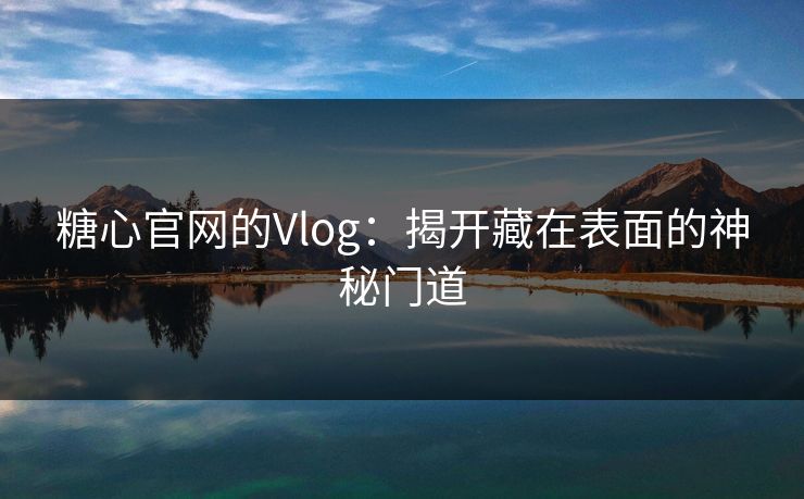 糖心官网的Vlog:揭开藏在表面的神秘门道