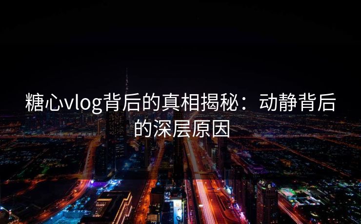 糖心vlog背后的真相揭秘：动静背后的深层原因