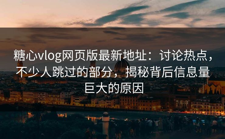 糖心vlog网页版最新地址：讨论热点，不少人跳过的部分，揭秘背后信息量巨大的原因