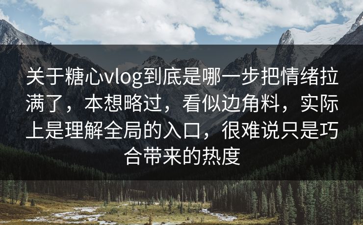 关于糖心vlog到底是哪一步把情绪拉满了，本想略过，看似边角料，实际上是理解全局的入口，很难说只是巧合带来的热度