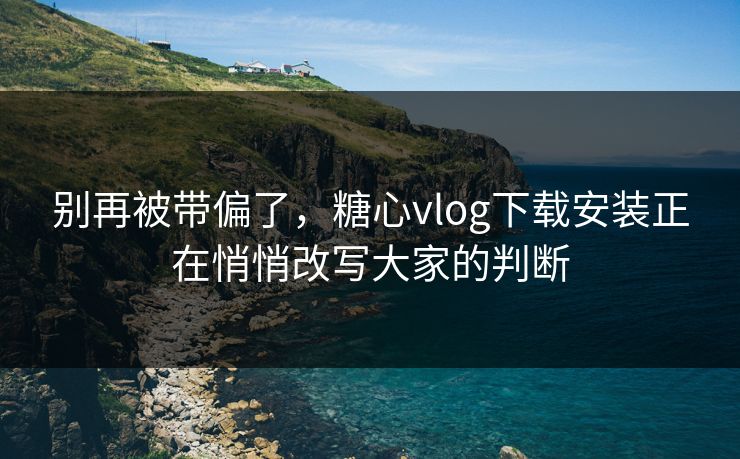 别再被带偏了，糖心vlog下载安装正在悄悄改写大家的判断